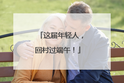 这届年轻人，回村过端午！
