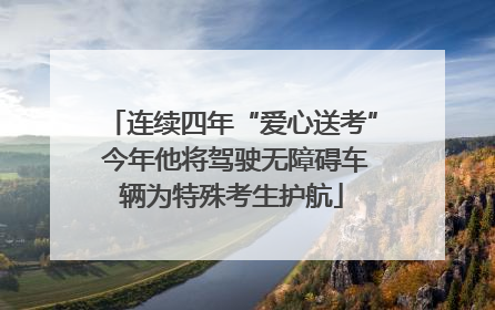 连续四年“爱心送考” 今年他将驾驶无障碍车辆为特殊考生护航