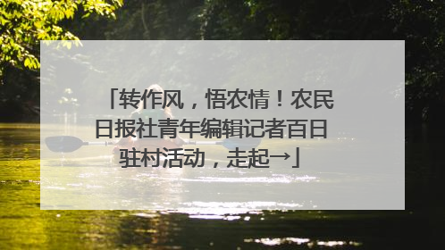 转作风，悟农情！农民日报社青年编辑记者百日驻村活动，走起→