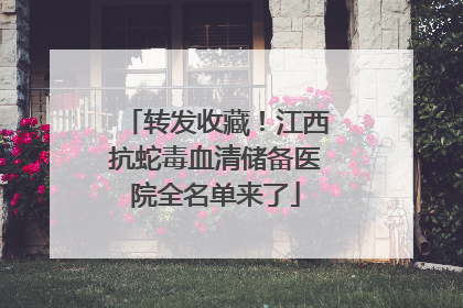 转发收藏！江西抗蛇毒血清储备医院全名单来了