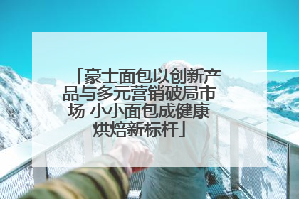 豪士面包以创新产品与多元营销破局市场 小小面包成健康烘焙新标杆
