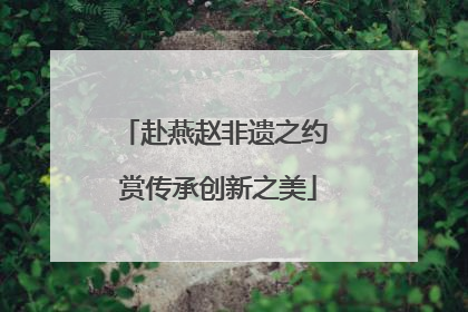 赴燕赵非遗之约 赏传承创新之美