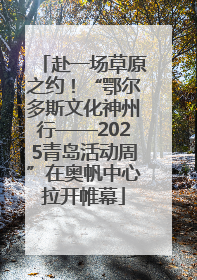 赴一场草原之约！“鄂尔多斯文化神州行——2025青岛活动周”在奥帆中心拉开帷幕