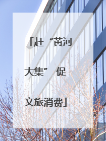赶“黄河大集” 促文旅消费