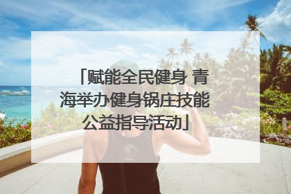 赋能全民健身 青海举办健身锅庄技能公益指导活动