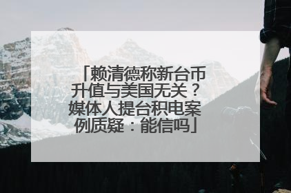 赖清德称新台币升值与美国无关？媒体人提台积电案例质疑：能信吗