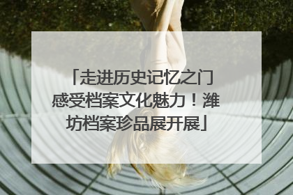 走进历史记忆之门 感受档案文化魅力！潍坊档案珍品展开展