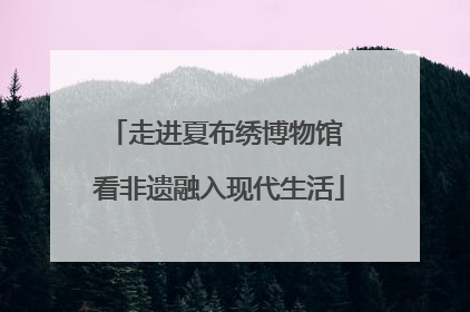走进夏布绣博物馆 看非遗融入现代生活