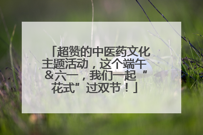 超赞的中医药文化主题活动，这个端午＆六一，我们一起“花式”过双节！