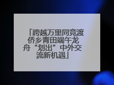 跨越万里同竞渡 侨乡青田端午龙舟“划出”中外交流新机遇
