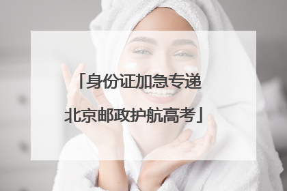 身份证加急专递 北京邮政护航高考