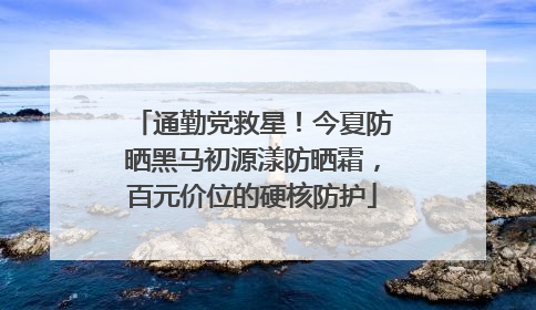 通勤党救星！今夏防晒黑马初源漾防晒霜，百元价位的硬核防护