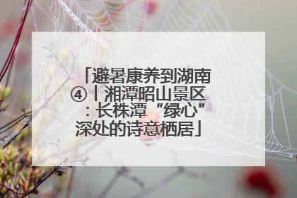 避暑康养到湖南④丨湘潭昭山景区：长株潭“绿心”深处的诗意栖居
