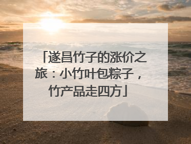 遂昌竹子的涨价之旅：小竹叶包粽子，竹产品走四方