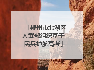 郴州市北湖区人武部组织基干民兵护航高考