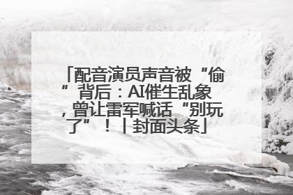配音演员声音被“偷”背后：AI催生乱象，曾让雷军喊话“别玩了”！丨封面头条