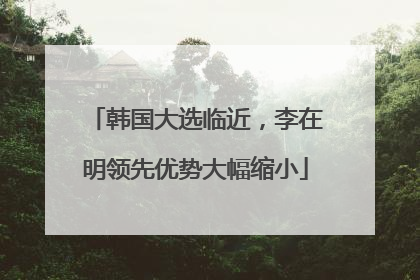 韩国大选临近，李在明领先优势大幅缩小