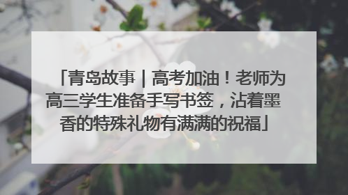 青岛故事｜高考加油！老师为高三学生准备手写书签，沾着墨香的特殊礼物有满满的祝福