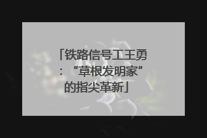 铁路信号工王勇：“草根发明家”的指尖革新