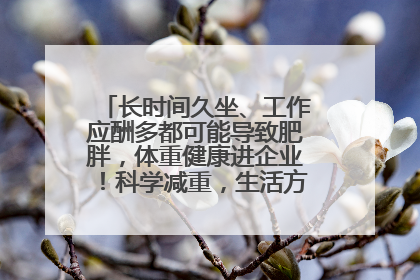 长时间久坐、工作应酬多都可能导致肥胖，体重健康进企业！科学减重，生活方式这样干预