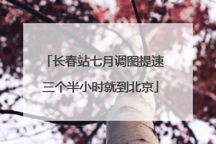长春站七月调图提速 三个半小时就到北京