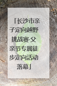 长沙市亲子定向越野挑战赛·父亲节专属徒步定向活动落幕