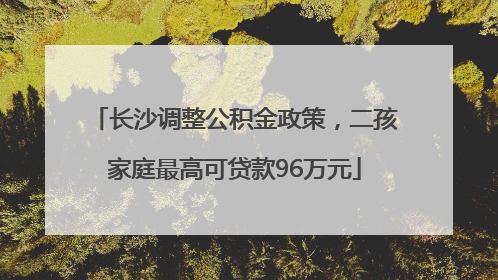 长沙调整公积金政策，二孩家庭最高可贷款96万元