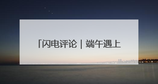 闪电评论｜端午遇上六一 燃动假日经济