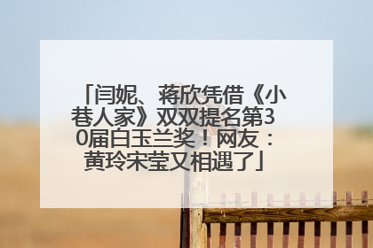闫妮、蒋欣凭借《小巷人家》双双提名第30届白玉兰奖！网友：黄玲宋莹又相遇了