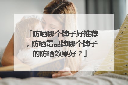 防晒哪个牌子好推荐，防晒霜品牌哪个牌子的防晒效果好？