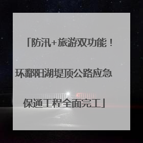 防汛+旅游双功能！环鄱阳湖堤顶公路应急保通工程全面完工