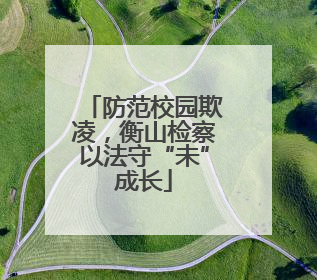 防范校园欺凌，衡山检察以法守“未”成长