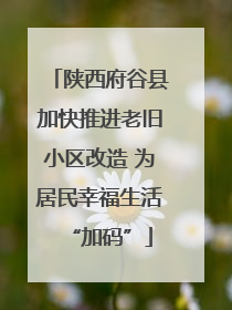 陕西府谷县加快推进老旧小区改造 为居民幸福生活“加码”