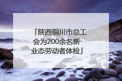 陕西铜川市总工会为200余名新业态劳动者体检