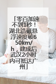 零百加速不到1秒！湖北造磁悬浮速度破650km/h，建成后武汉2小时内可抵达广州