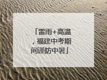 雷雨+高温，福建中考期间谨防中暑