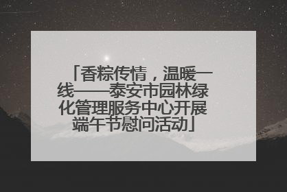 香粽传情，温暖一线——泰安市园林绿化管理服务中心开展端午节慰问活动