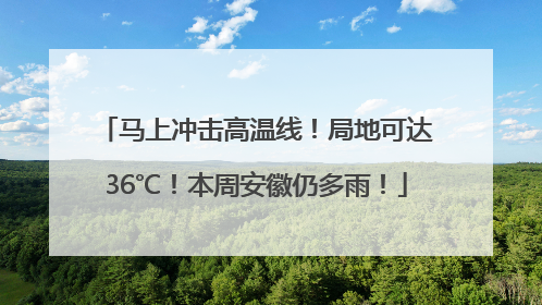 马上冲击高温线！局地可达36℃！本周安徽仍多雨！