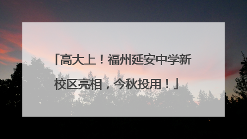 高大上！福州延安中学新校区亮相，今秋投用！