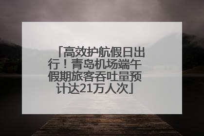 高效护航假日出行！青岛机场端午假期旅客吞吐量预计达21万人次