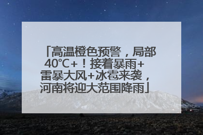 高温橙色预警，局部40℃+！接着暴雨+雷暴大风+冰雹来袭，河南将迎大范围降雨
