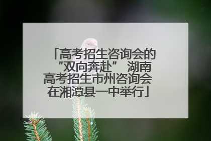 高考招生咨询会的“双向奔赴” 湖南高考招生市州咨询会在湘潭县一中举行