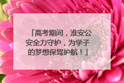 高考期间，淮安公安全力守护，为学子的梦想保驾护航！