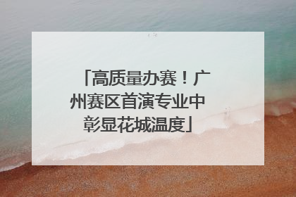 高质量办赛！广州赛区首演专业中彰显花城温度