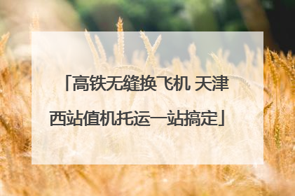 高铁无缝换飞机 天津西站值机托运一站搞定