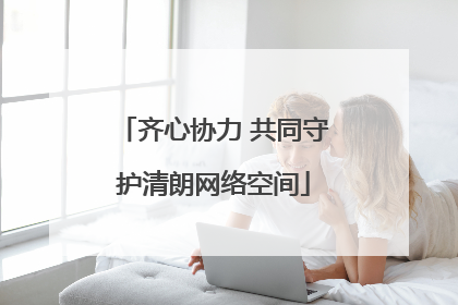 齐心协力 共同守护清朗网络空间