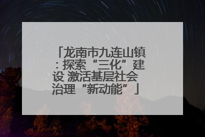 龙南市九连山镇：探索“三化”建设 激活基层社会治理“新动能”