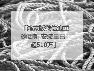 鸿蒙版微信迎重磅更新 安装量已超510万
