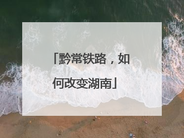 黔常铁路，如何改变湖南