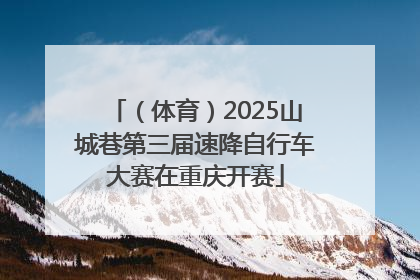 （体育）2025山城巷第三届速降自行车大赛在重庆开赛